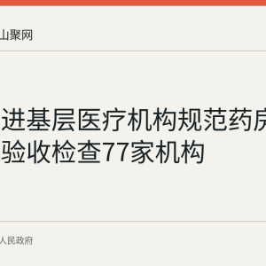 和县推进基层医疗机构规范药房建设，已验收检查77家机构