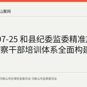 2026-07-25 和县纪委监委精准施教 纪检监察干部培训体系全面构建