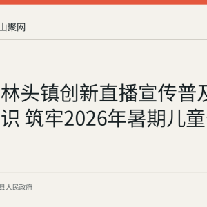 含山县林头镇创新直播宣传普及防溺水知识 筑牢2026年暑期儿童安全防线