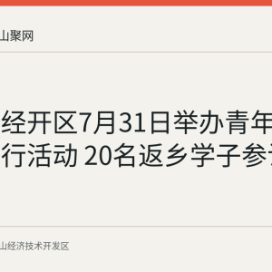 马鞍山经开区7月31日举办青年学子家乡行活动 20名返乡学子参访园区企业