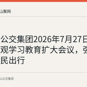 马鞍山公交集团2026年7月27日召开政绩观学习教育扩大会议，强调服务市民出行