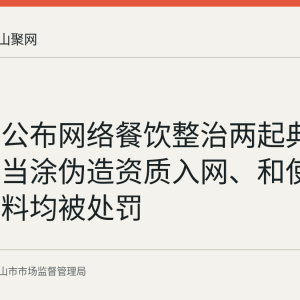马鞍山公布网络餐饮整治两起典型案例：当涂伪造资质入网、和使用过期原料均被处罚