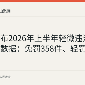 和县公布2026年上半年轻微违法免罚轻罚数据：免罚358件、轻罚102件
