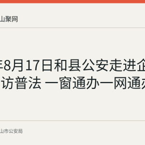 2026年8月17日和县公安走进企业开展走访普法 一窗通办一网通办助企办事