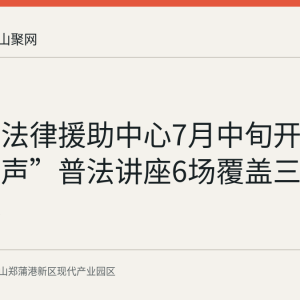 芜湖市法律援助中心7月中旬开展“青援芜声”普法讲座6场覆盖三类重点群体