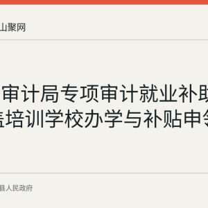 含山县审计局专项审计就业补助资金 覆盖培训学校办学与补贴申领核查