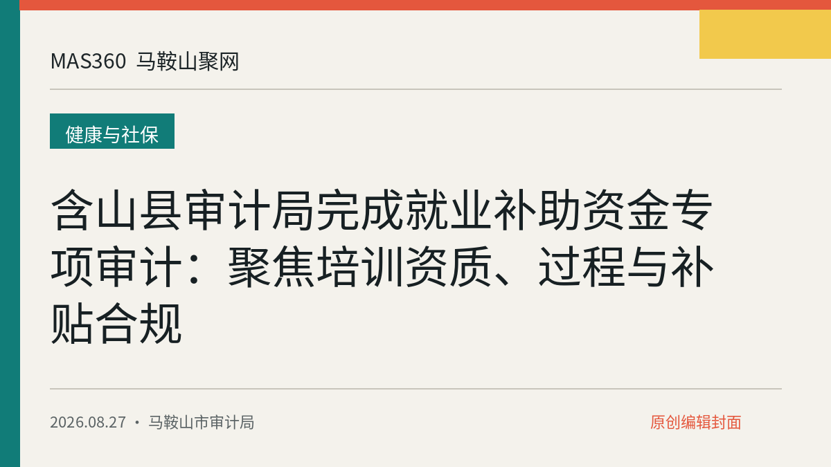 含山县审计局完成就业补助资金专项审计：聚焦培训资质、过程与补贴合规