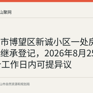 马鞍山市博望区新诚小区一处房产拟办理继承登记，2026年8月25日起30个工作日内可提异议