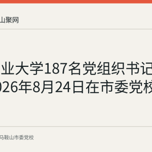 安徽工业大学187名党组织书记培训班2026年8月24日在市委党校开班