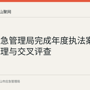 和县应急管理局完成年度执法案卷集中整理与交叉评查