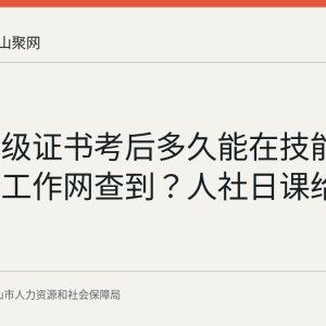 技能等级证书考后多久能在技能人才评价工作网查到？人社日课给出时限