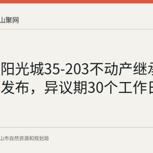 雨山区阳光城35-203不动产继承登记公告发布，异议期30个工作日