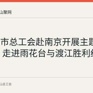 马鞍山市总工会赴南京开展主题党日活动 走进雨花台与渡江胜利纪念馆