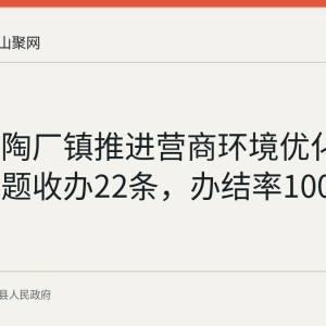 含山县陶厂镇推进营商环境优化：企业问题收办22条，办结率100%