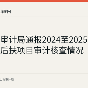 含山县审计局通报2024至2025年水库移民后扶项目审计核查情况