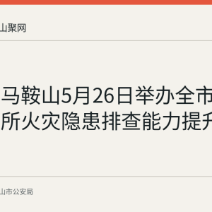 回顾：马鞍山5月26日举办全市公安派出所火灾隐患排查能力提升培训班
