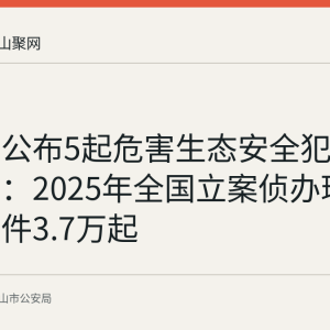 公安部公布5起危害生态安全犯罪典型案例：2025年全国立案侦办环境资源案件3.7万起