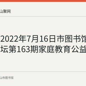回顾：2022年7月16日市图书馆周末大讲坛第163期家庭教育公益讲座