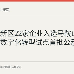 博望高新区22家企业入选马鞍山中小企业数字化转型试点首批公示名单