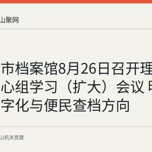 马鞍山市档案馆8月26日召开理论学习中心组学习（扩大）会议 明确档案数字化与便民查档方向