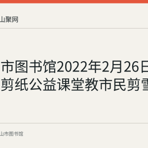 马鞍山市图书馆2022年2月26日举办花山剪纸公益课堂教市民剪雪花