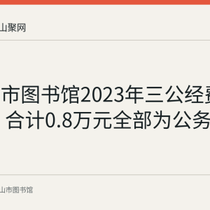 马鞍山市图书馆2023年三公经费预算公布 合计0.8万元全部为公务接待费