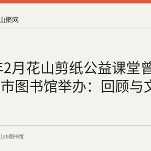 2023年2月花山剪纸公益课堂曾在马鞍山市图书馆举办：回顾与文化背景