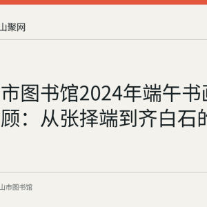 马鞍山市图书馆2024年端午书画微信展回顾：从张择端到齐白石的端午丹青