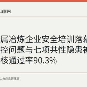 含山金属冶炼企业安全培训落幕：四类管控问题与七项共性隐患被点名，考核通过率90.3%