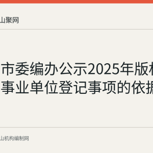 马鞍山市委编办公示2025年版权责清单：事业单位登记事项的依据与责任