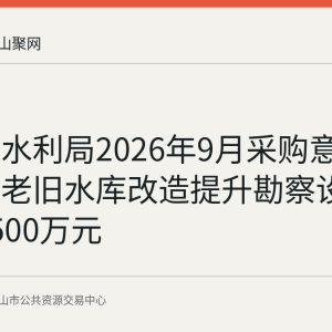 含山县水利局2026年9月采购意向公示：老旧水库改造提升勘察设计预算1500万元