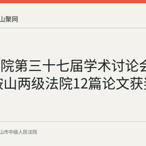 全省法院第三十七届学术讨论会评优 马鞍山两级法院12篇论文获奖