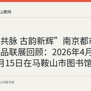 “同文共脉 古韵新辉”南京都市圈馆藏珍品联展回顾：2026年4月20日至5月15日在马鞍山市图书馆展出
