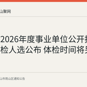 雨山区2026年度事业单位公开招聘递补体检人选公布 体检时间将另行通知
