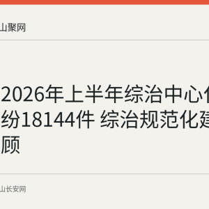 马鞍山2026年上半年综治中心化解矛盾纠纷18144件 综治规范化建设成效回顾