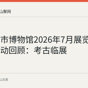 马鞍山市博物馆2026年7月展览与社教活动回顾：考古临展