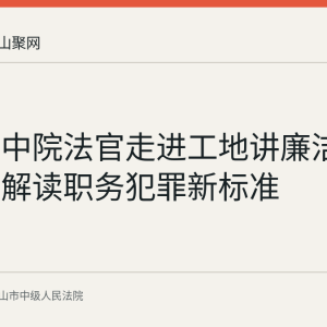 马鞍山中院法官走进工地讲廉洁法治课并解读职务犯罪新标准