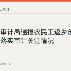 含山县审计局通报农民工返乡创业园政策落实审计关注情况
