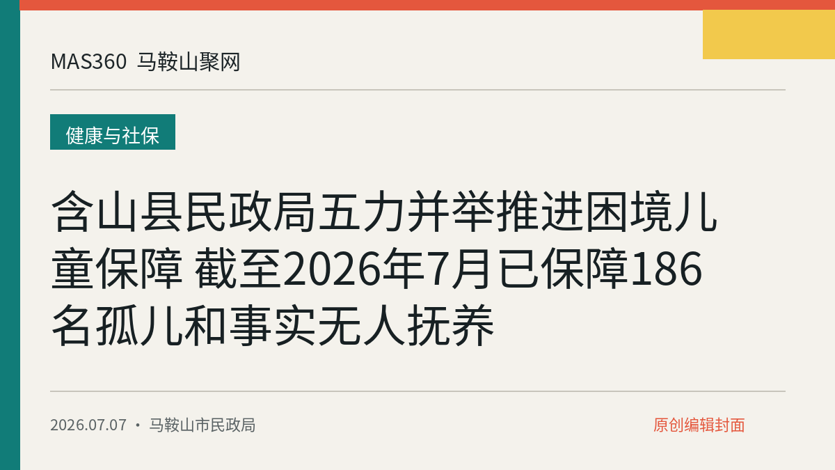 含山县民政局五力并举推进困境儿童保障 截至2026年7月已保障186名孤儿和事实无人抚养