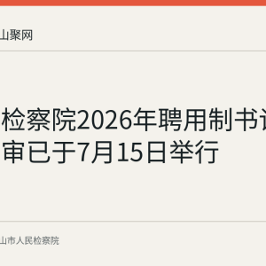 马鞍山检察院2026年聘用制书记员资格复审已于7月15日举行