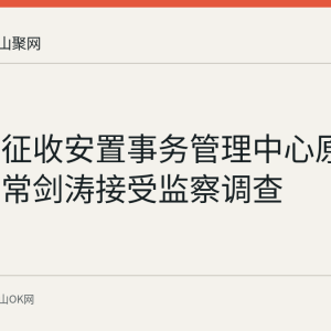雨山区征收安置事务管理中心原工作人员常剑涛接受监察调查