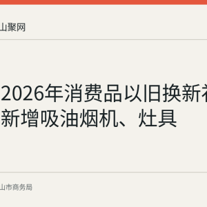 马鞍山2026年消费品以旧换新补贴扩围：新增吸油烟机、灶具