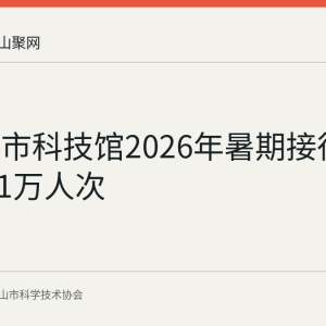 马鞍山市科技馆2026年暑期接待游客约6.1万人次