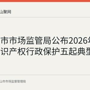 马鞍山市市场监管局公布2026年上半年知识产权行政保护五起典型案例
