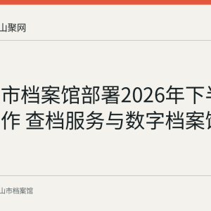 马鞍山市档案馆部署2026年下半年重点工作 查档服务与数字档案馆升级在列