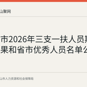 马鞍山市2026年三支一扶人员期满考核结果和省市优秀人员名单公示情况