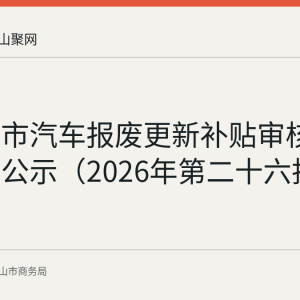 马鞍山市汽车报废更新补贴审核通过名单公示（2026年第二十六批）