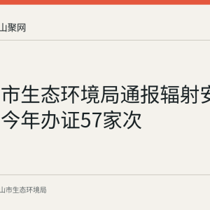 马鞍山市生态环境局通报辐射安全监管：今年办证57家次