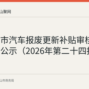 马鞍山市汽车报废更新补贴审核通过名单公示（2026年第二十四批）