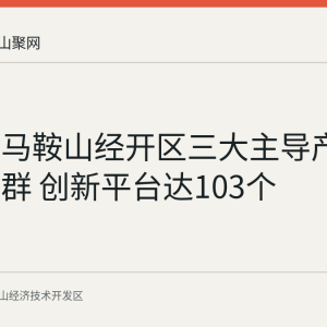 回顾：马鞍山经开区三大主导产业聚链成群 创新平台达103个